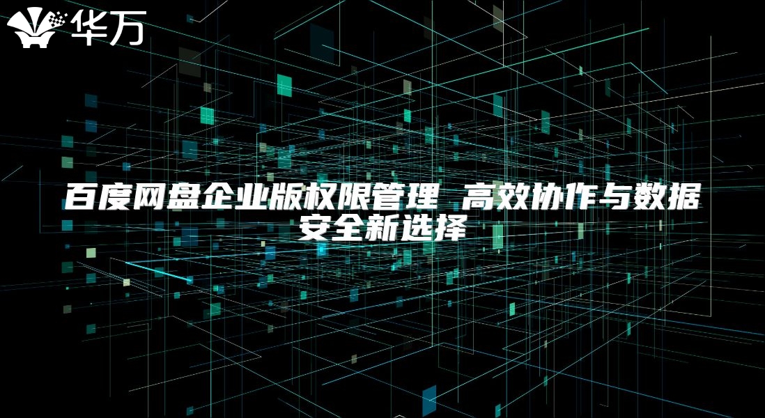 百度網盤企業版權限管理 高效協作與數據安全新選擇