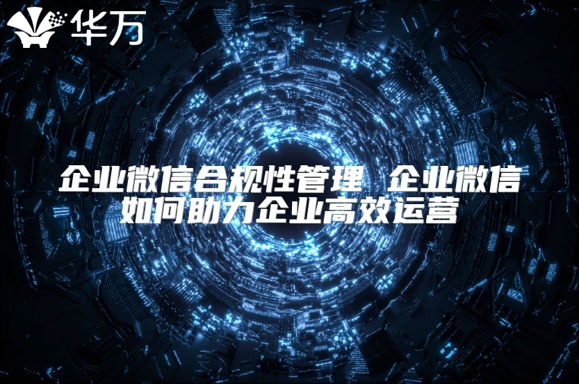 企業微信合規性管理 企業微信如何助力企業高效運營