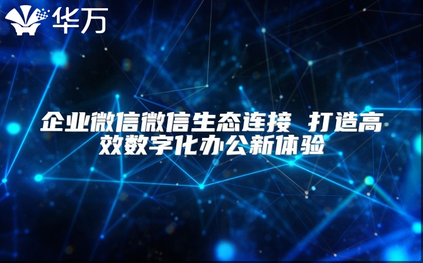 企業(yè)微信微信生態(tài)連接 打造高效數(shù)字化辦公新體驗