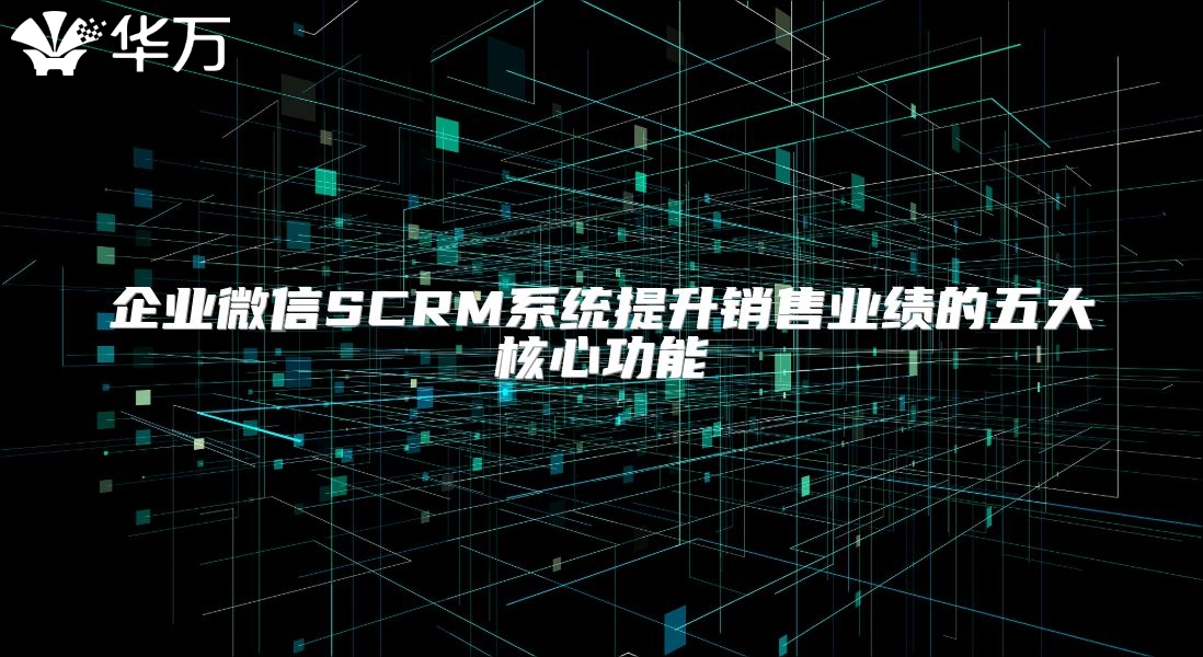 企業(yè)微信SCRM系統(tǒng)提升銷售業(yè)績的五大核心功能