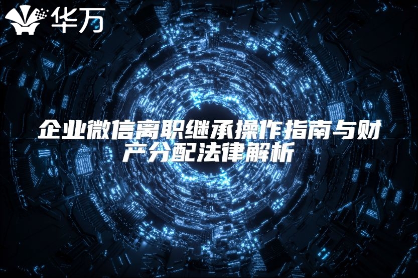 企業(yè)微信離職繼承操作指南與財(cái)產(chǎn)分配法律解析