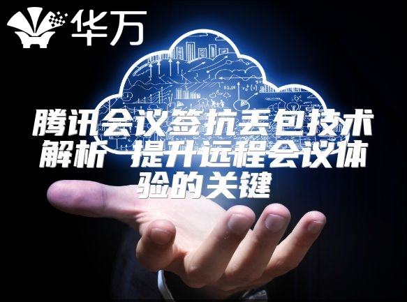騰訊會議簽抗丟包技術(shù)解析 提升遠(yuǎn)程會議體驗的關(guān)鍵