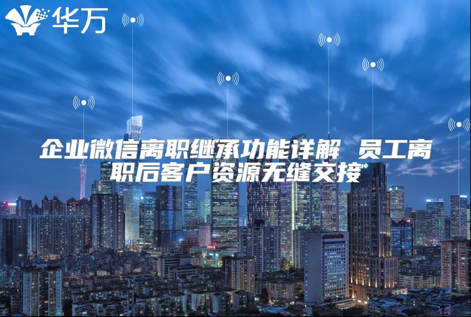 企業(yè)微信離職繼承功能詳解 員工離職后客戶(hù)資源無(wú)縫交接