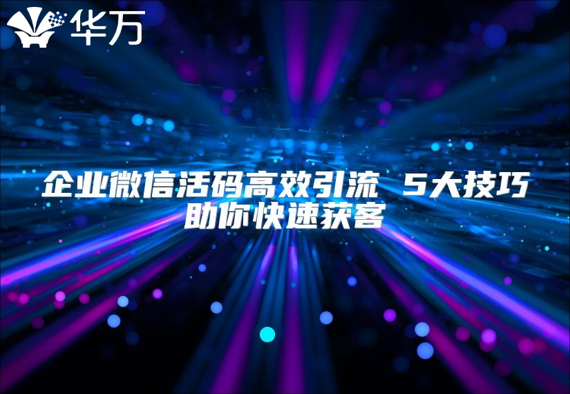 企業(yè)微信活碼高效引流 5大技巧助你快速獲客