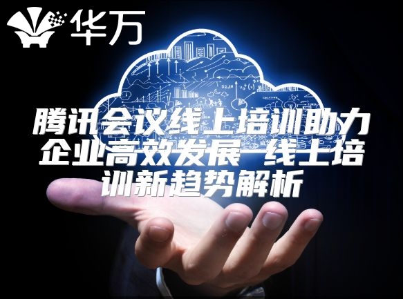 騰訊會(huì)議線(xiàn)上培訓(xùn)助力企業(yè)高效發(fā)展 線(xiàn)上培訓(xùn)新趨勢(shì)解析