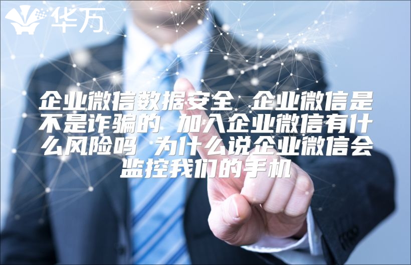 企業微信數據安全 企業微信是不是詐騙的 加入企業微信有什么風險嗎 為什么說企業微信會監控我們的手機