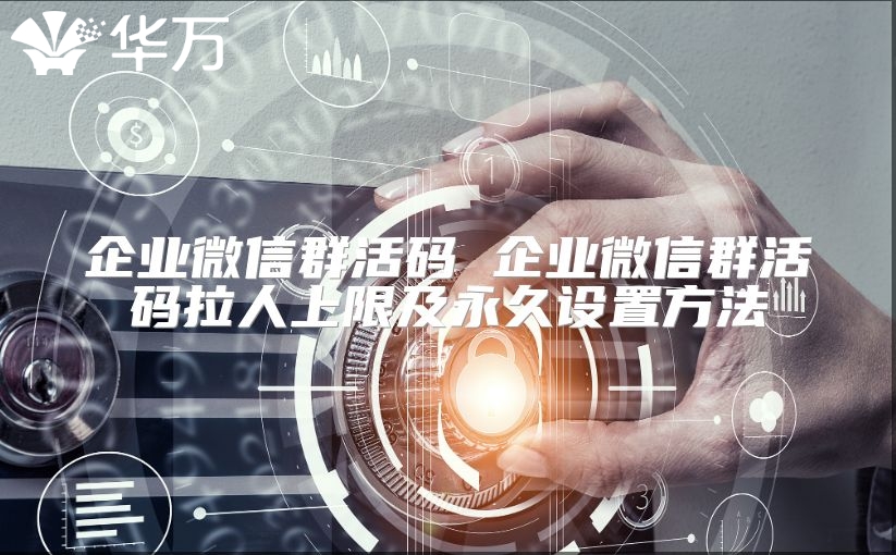 企業(yè)微信群活碼 企業(yè)微信群活碼拉人上限及永久設(shè)置方法