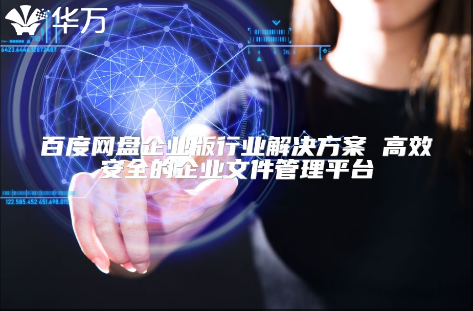 百度網(wǎng)盤企業(yè)版行業(yè)解決方案 高效安全的企業(yè)文件管理平臺(tái)