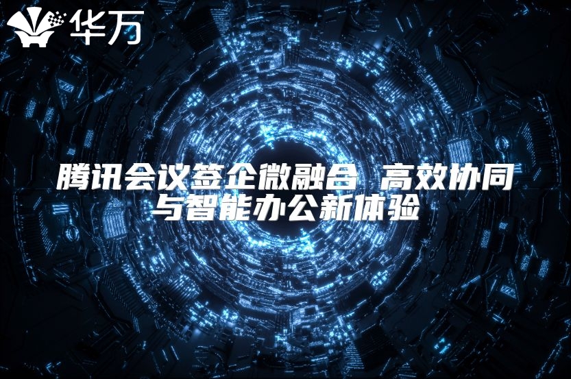 騰訊會議簽企微融合 高效協(xié)同與智能辦公新體驗