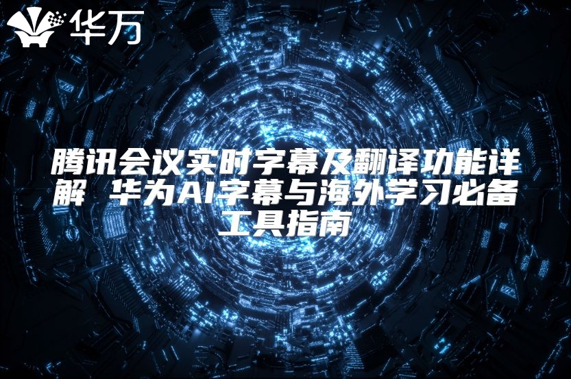 騰訊會議實時字幕及翻譯功能詳解 華為AI字幕與海外學(xué)習(xí)必備工具指南
