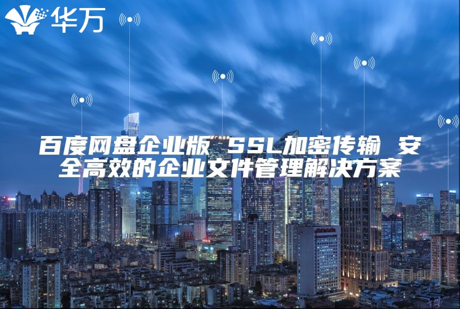 百度網(wǎng)盤企業(yè)版 SSL加密傳輸 安全高效的企業(yè)文件管理解決方案