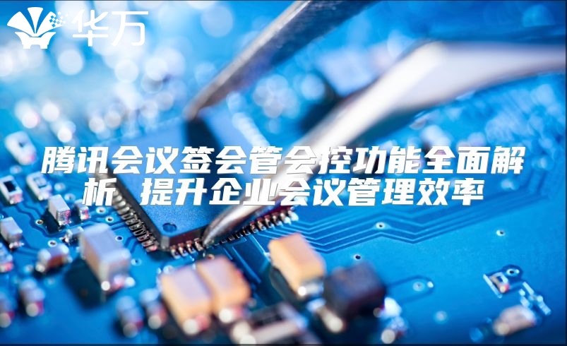 騰訊會議簽會管會控功能全面解析 提升企業(yè)會議管理效率