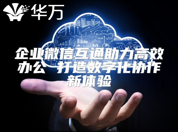 企業(yè)微信互通助力高效辦公 打造數(shù)字化協(xié)作新體驗(yàn)