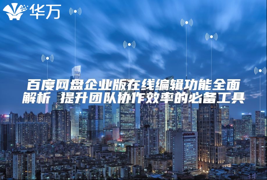 百度網(wǎng)盤企業(yè)版在線編輯功能全面解析 提升團(tuán)隊(duì)協(xié)作效率的必備工具