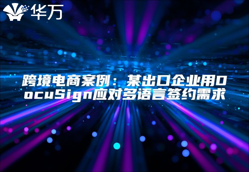 跨境電商案例：某出口企業(yè)用DocuSign應(yīng)對(duì)多語(yǔ)言簽約需求