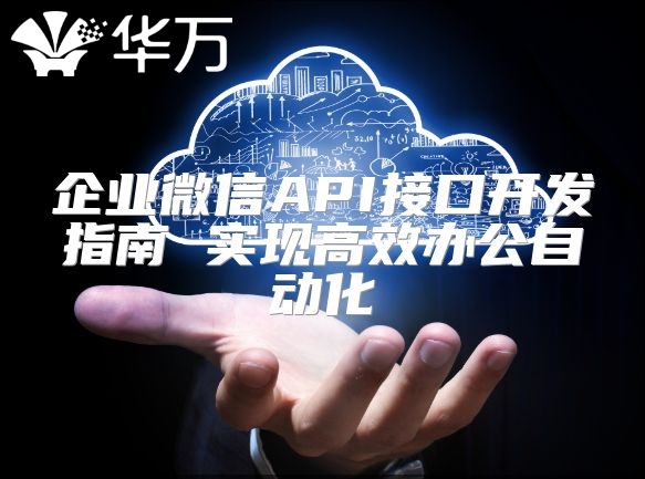 企業(yè)微信API接口開發(fā)指南 實現高效辦公自動化