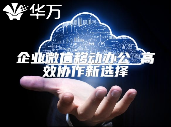 企業(yè)微信移動辦公 高效協(xié)作新選擇