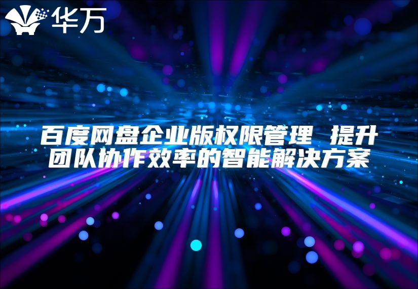 百度網盤企業版權限管理 提升團隊協作效率的智能解決方案