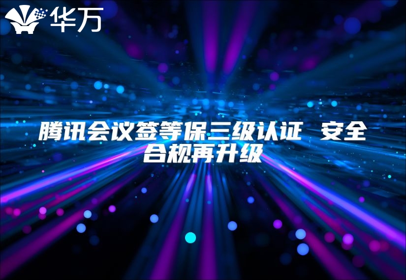 騰訊會議簽等保三級認(rèn)證 安全合規(guī)再升級
