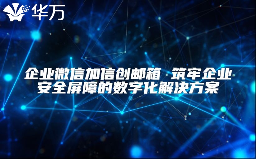 企業微信加信創郵箱 筑牢企業安全屏障的數字化解決方案