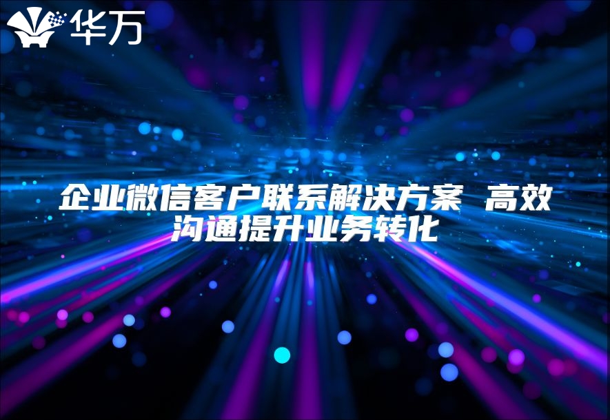 企業(yè)微信客戶(hù)聯(lián)系解決方案 高效溝通提升業(yè)務(wù)轉(zhuǎn)化