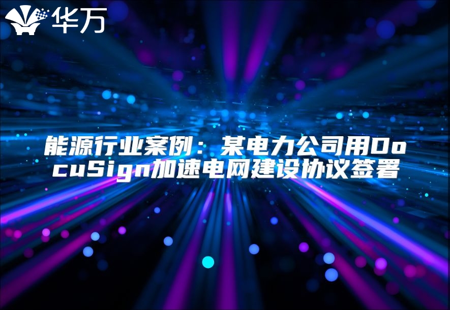 能源行業案例：某電力公司用DocuSign加速電網建設協議簽署