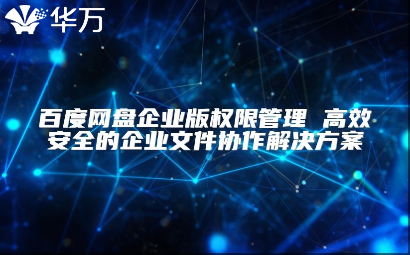 百度網(wǎng)盤企業(yè)版權(quán)限管理 高效安全的企業(yè)文件協(xié)作解決方案