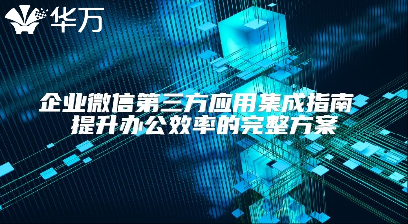 企業(yè)微信第三方應(yīng)用集成指南 提升辦公效率的完整方案