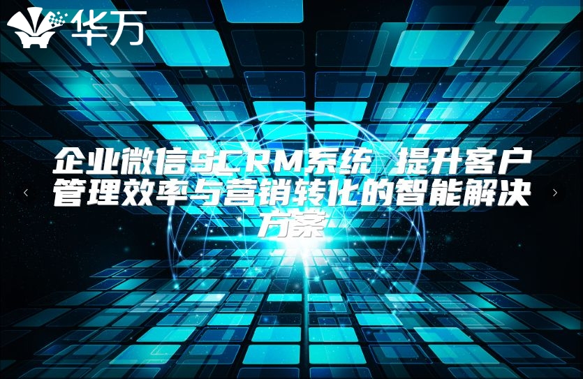 企業(yè)微信SCRM系統(tǒng) 提升客戶管理效率與營銷轉(zhuǎn)化的智能解決方案