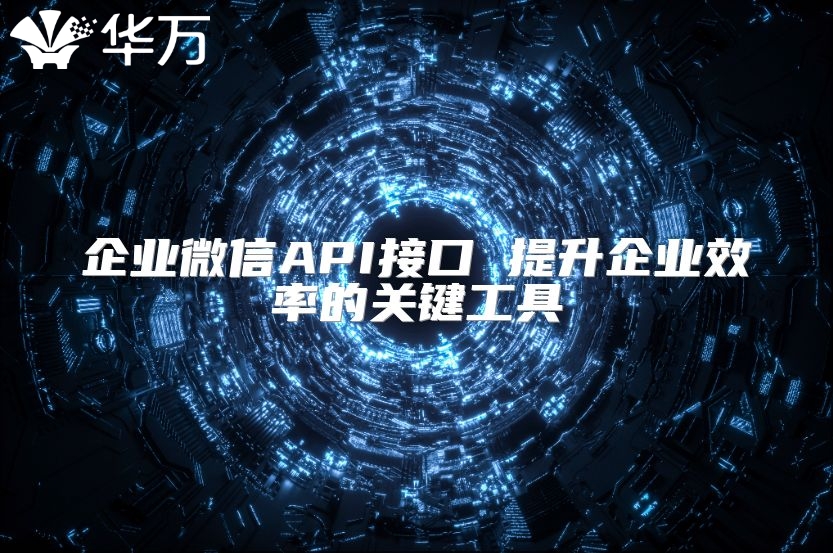 企業(yè)微信API接口 提升企業(yè)效率的關(guān)鍵工具
