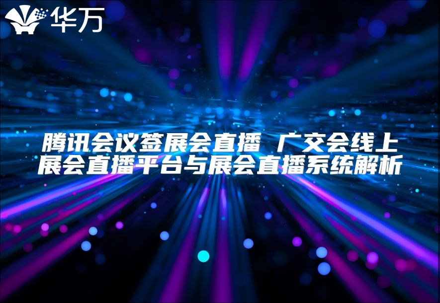 騰訊會議簽展會直播 廣交會線上展會直播平臺與展會直播系統解析