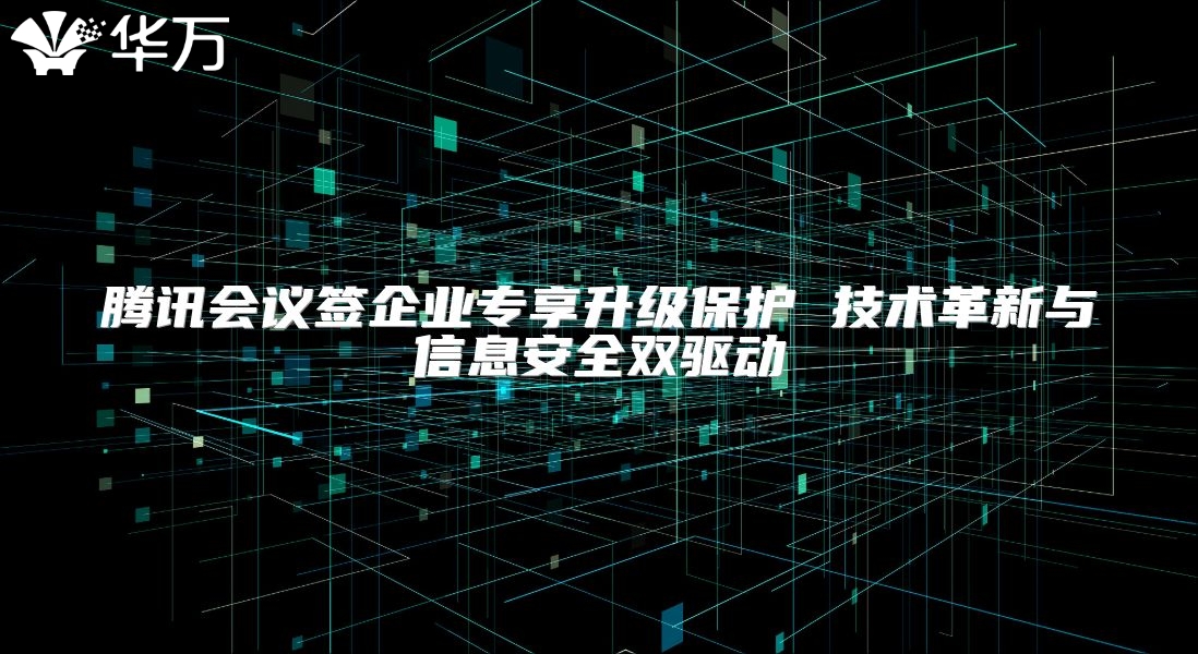 騰訊會議簽企業(yè)專享升級保護 技術革新與信息安全雙驅動