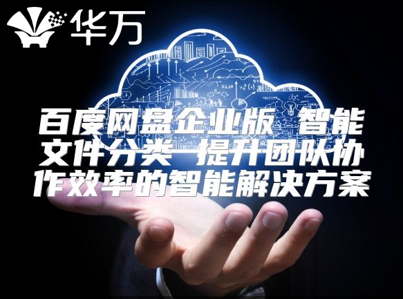 百度網盤企業版 智能文件分類 提升團隊協作效率的智能解決方案