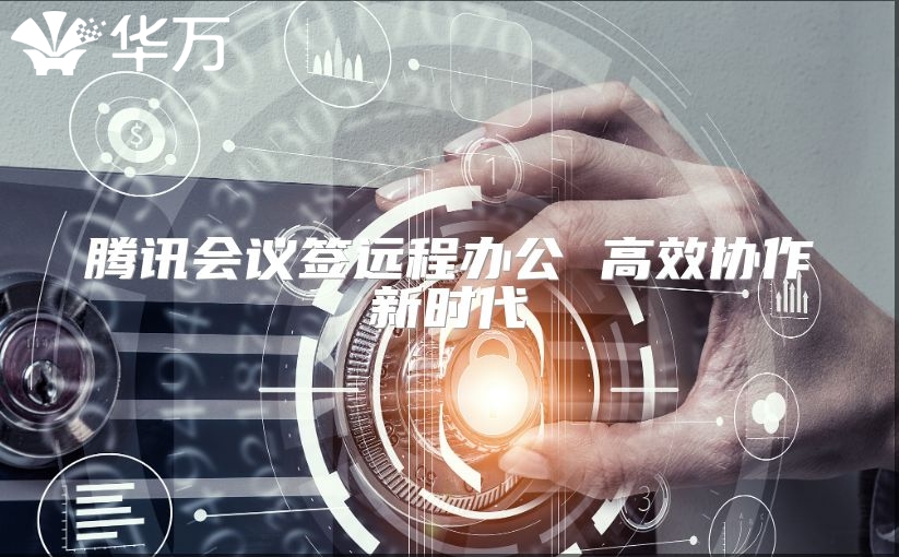 騰訊會(huì)議簽遠(yuǎn)程辦公 高效協(xié)作新時(shí)代
