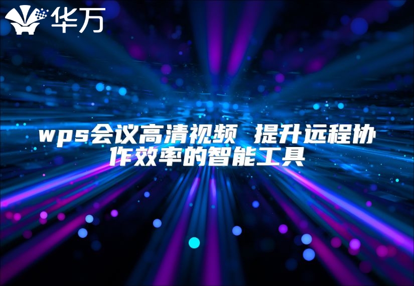 wps會(huì)議高清視頻 提升遠(yuǎn)程協(xié)作效率的智能工具