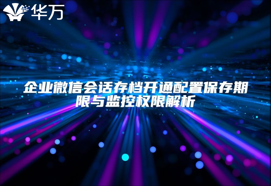 企業(yè)微信會(huì)話存檔開(kāi)通配置保存期限與監(jiān)控權(quán)限解析