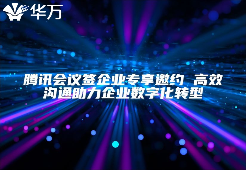 騰訊會議簽企業專享邀約 高效溝通助力企業數字化轉型