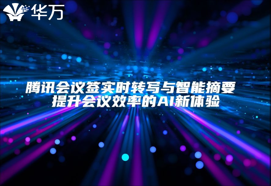 騰訊會議簽實時轉寫與智能摘要 提升會議效率的AI新體驗