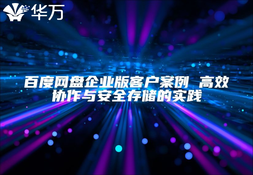 百度網盤企業版客戶案例 高效協作與安全存儲的實踐