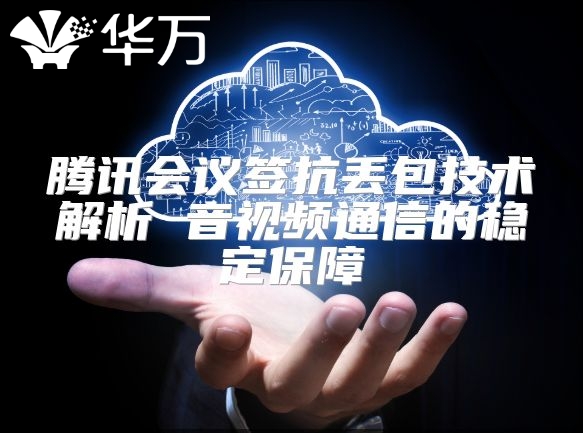騰訊會議簽抗丟包技術解析 音視頻通信的穩(wěn)定保障
