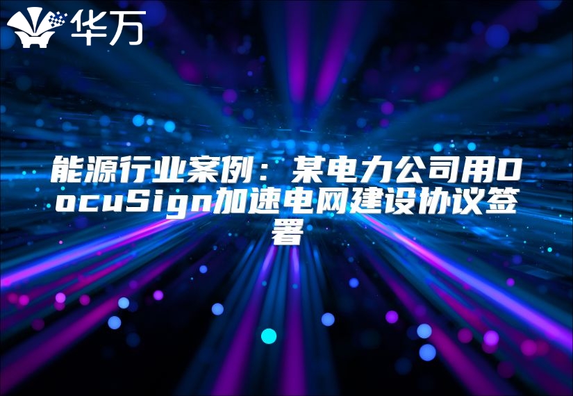 能源行業(yè)案例：某電力公司用DocuSign加速電網(wǎng)建設(shè)協(xié)議簽署