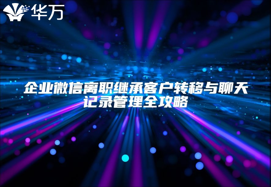 企業微信離職繼承客戶轉移與聊天記錄管理全攻略