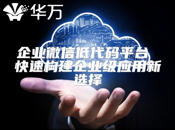 企業微信低代碼平臺 快速構建企業級應用新選擇