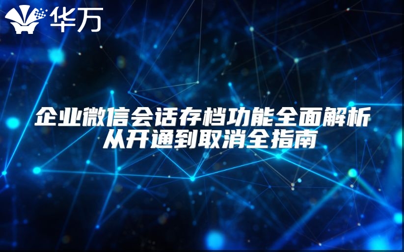 企業(yè)微信會(huì)話存檔功能全面解析 從開通到取消全指南