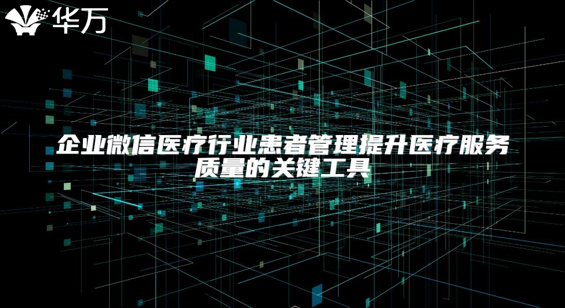 企業微信醫療行業患者管理提升醫療服務質量的關鍵工具