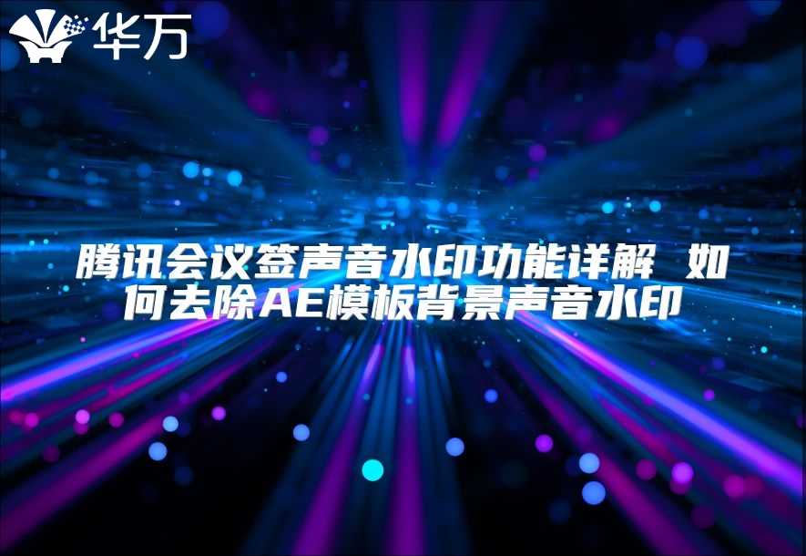 騰訊會(huì)議簽聲音水印功能詳解 如何去除AE模板背景聲音水印