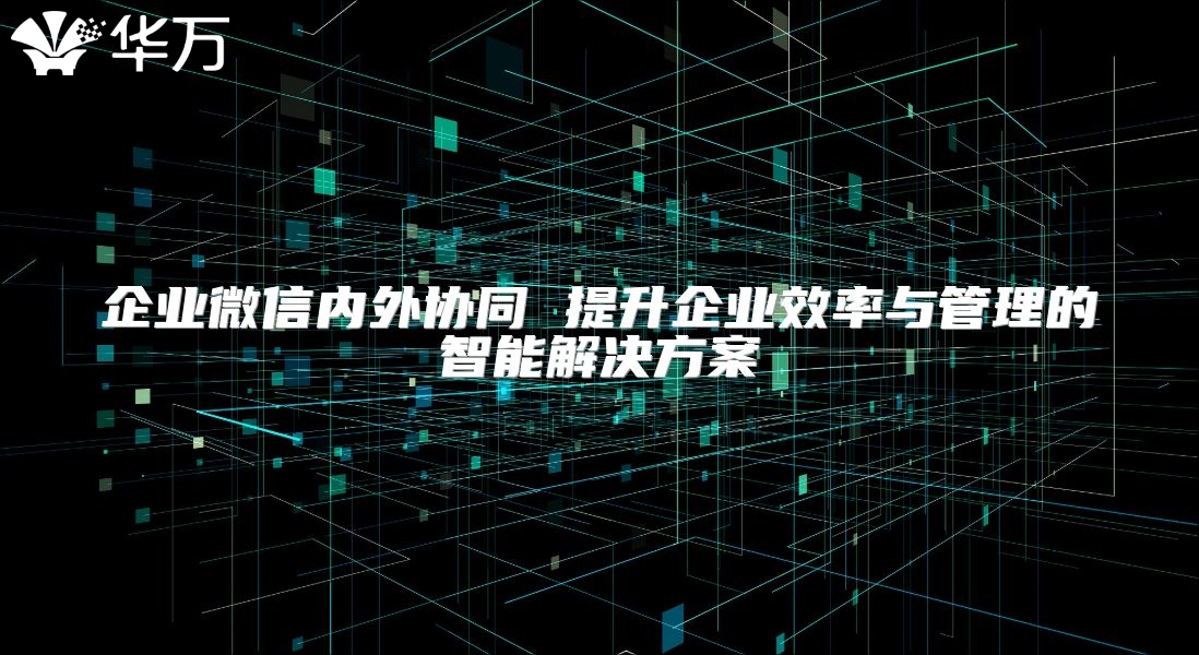 企業微信內外協同 提升企業效率與管理的智能解決方案