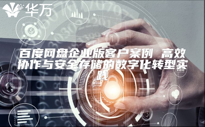 百度網(wǎng)盤企業(yè)版客戶案例 高效協(xié)作與安全存儲的數(shù)字化轉(zhuǎn)型實踐