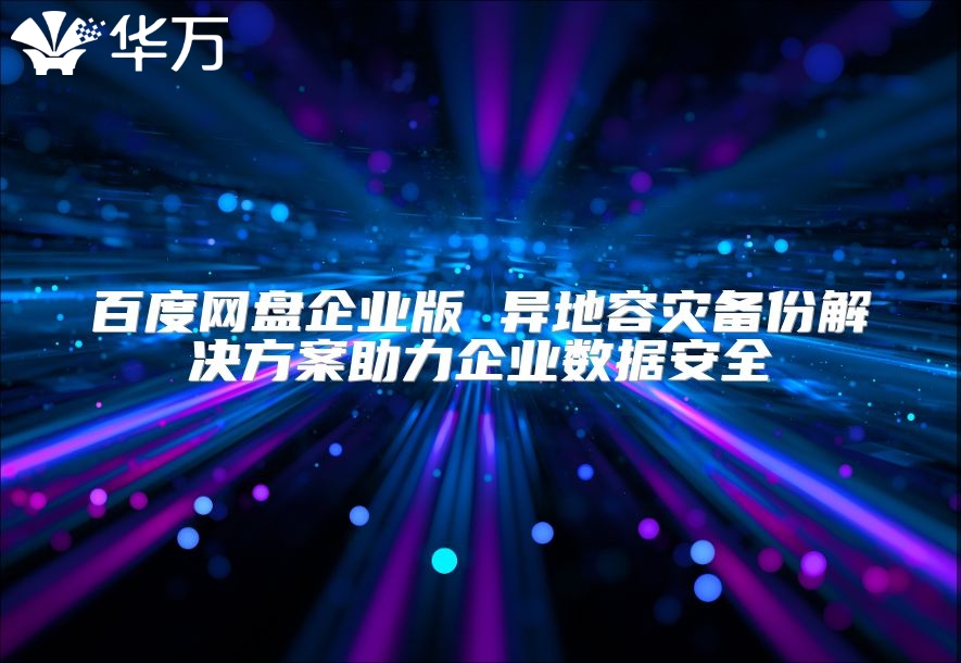 百度網(wǎng)盤企業(yè)版 異地容災(zāi)備份解決方案助力企業(yè)數(shù)據(jù)安全