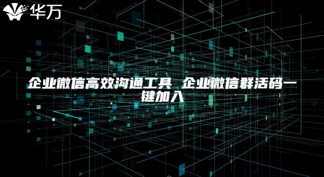 企業微信高效溝通工具 企業微信群活碼一鍵加入